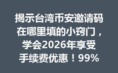 揭示台湾币安邀请码在哪里填的小窍门，学会2026年享受手续费优惠！99%的人都还不清楚！