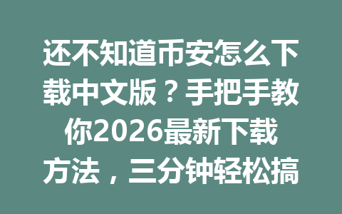 还不知道币安怎么下载中文版?手把手教你2026最新下载方法,三分钟轻松搞定!