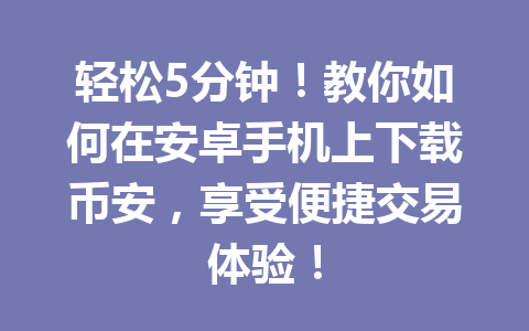 轻松5分钟！教你如何在安卓手机上下载币安，享受便捷交易体验！
