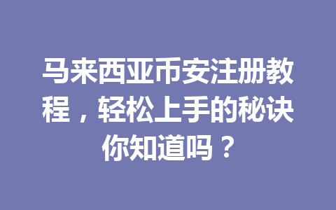 马来西亚币安注册教程，轻松上手的秘诀你知道吗？