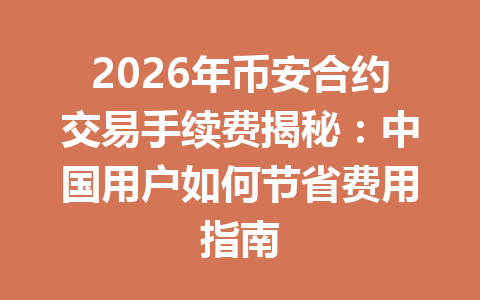 2026年币安合约交易手续费揭秘:中国用户如何节省费用指南