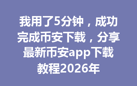 我用了5分钟,成功完成币安下载,分享最新币安app下载教程2026年