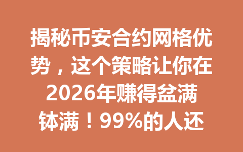 揭秘币安合约网格优势,这个策略让你在2026年赚得盆满钵满!99%的人还没发现!