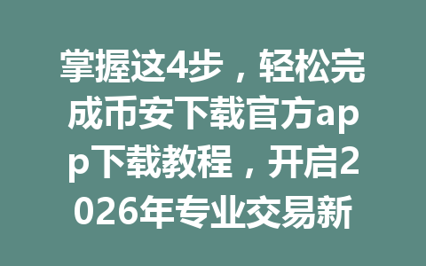 掌握这4步,轻松完成币安下载官方app下载教程,开启2026年专业交易新体验!