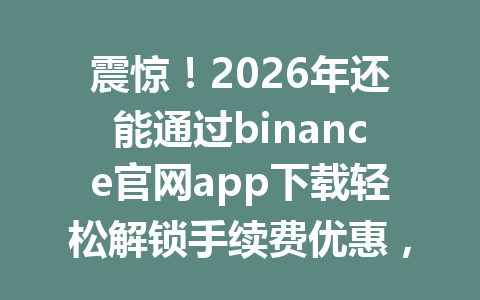 震惊！2026年还能通过binance官网app下载轻松解锁手续费优惠，99%的人却不知道这个推荐码诀窍！