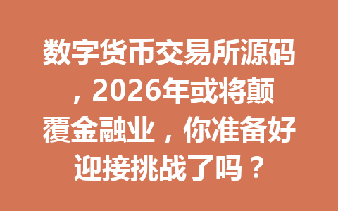 数字货币交易所源码，2026年或将颠覆金融业，你准备好迎接挑战了吗？
