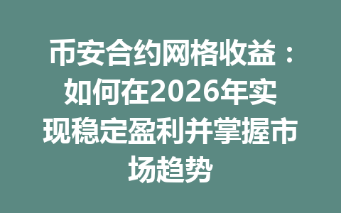 币安合约网格收益:如何在2026年实现稳定盈利并掌握市场趋势