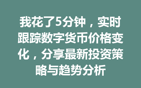 我花了5分钟，实时跟踪数字货币价格变化，分享最新投资策略与趋势分析