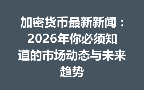加密货币最新新闻：2026年你必须知道的市场动态与未来趋势
