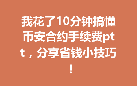 我花了10分钟搞懂币安合约手续费ptt，分享省钱小技巧！