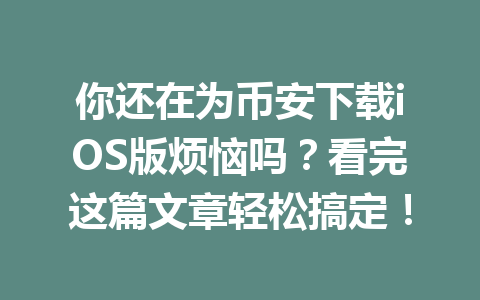 你还在为币安下载iOS版烦恼吗？看完这篇文章轻松搞定！