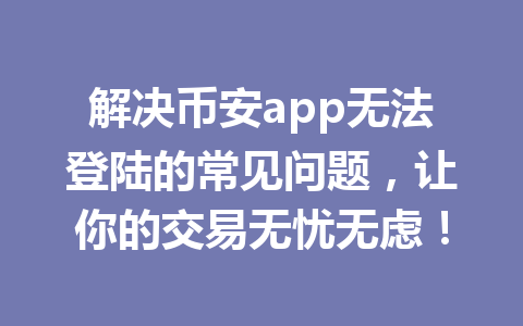 解决币安app无法登陆的常见问题，让你的交易无忧无虑！