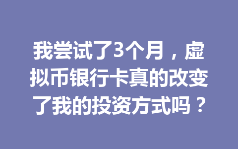 我尝试了3个月，虚拟币银行卡真的改变了我的投资方式吗？