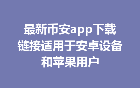 最新币安app下载链接适用于安卓设备和苹果用户