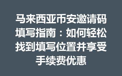 马来西亚币安邀请码填写指南：如何轻松找到填写位置并享受手续费优惠