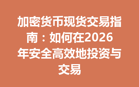 加密货币现货交易指南：如何在2026年安全高效地投资与交易