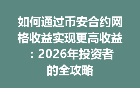 如何通过币安合约网格收益实现更高收益：2026年投资者的全攻略