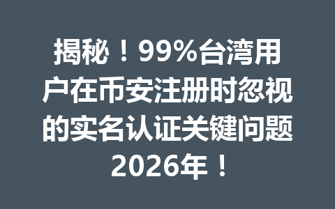 揭秘！99%台湾用户在币安注册时忽视的实名认证关键问题2026年！