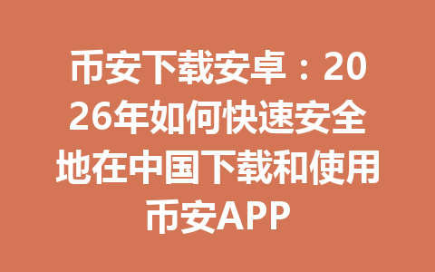 币安下载安卓：2026年如何快速安全地在中国下载和使用币安APP
