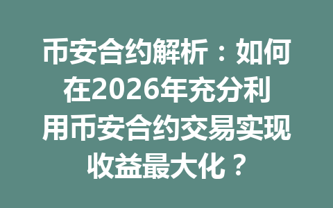 币安合约解析：如何在2026年充分利用币安合约交易实现收益最大化？