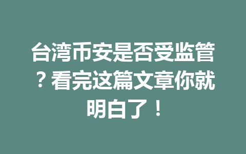 台湾币安是否受监管？看完这篇文章你就明白了！