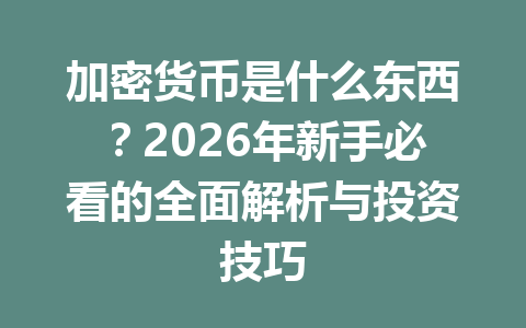 加密货币是什么东西？2026年新手必看的全面解析与投资技巧