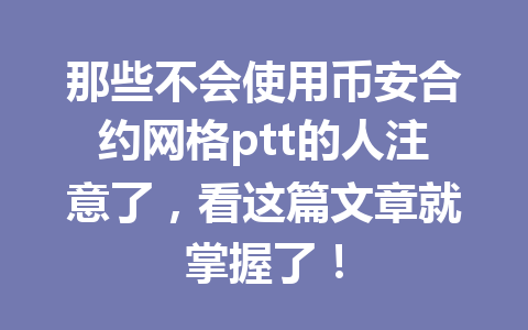 那些不会使用币安合约网格ptt的人注意了，看这篇文章就掌握了！