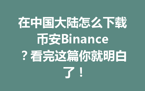 在中国大陆怎么下载币安Binance?看完这篇你就明白了!
