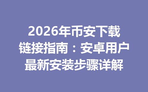 2026年币安下载链接指南：安卓用户最新安装步骤详解
