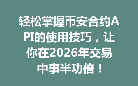 轻松掌握币安合约API的使用技巧，让你在2026年交易中事半功倍！