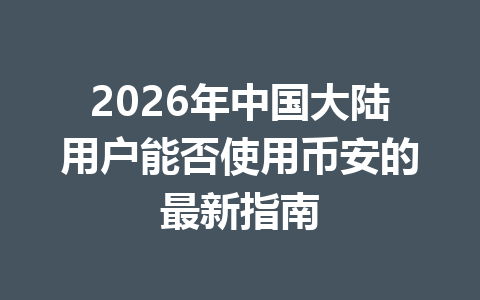 2026年中国大陆用户能否使用币安的最新指南