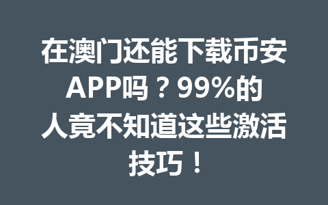 在澳门还能下载币安APP吗?99%的人竟不知道这些激活技巧!