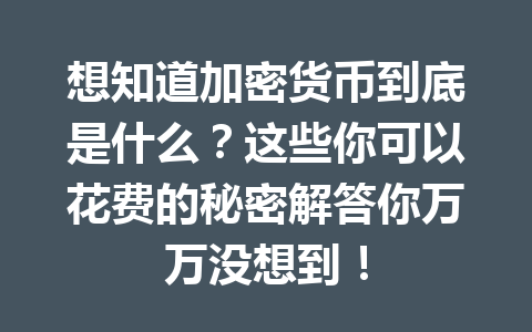 想知道加密货币到底是什么？这些你可以花费的秘密解答你万万没想到！