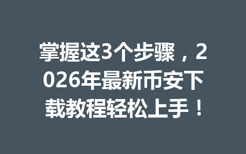 掌握这3个步骤，2026年最新币安下载教程轻松上手！