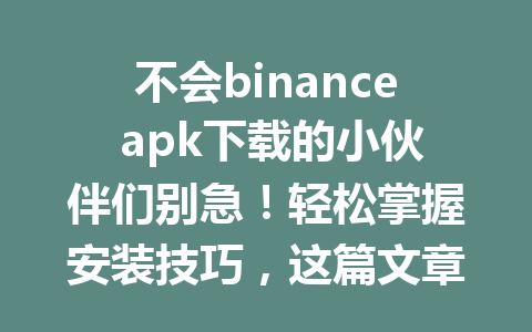 不会binance apk下载的小伙伴们别急!轻松掌握安装技巧,这篇文章教你怎么在2026年快速完成下载币安app!