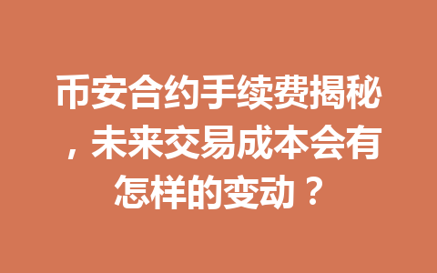 币安合约手续费揭秘，未来交易成本会有怎样的变动？