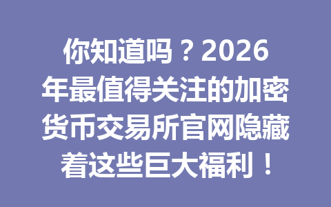 你知道吗？2026年最值得关注的加密货币交易所官网隐藏着这些巨大福利！