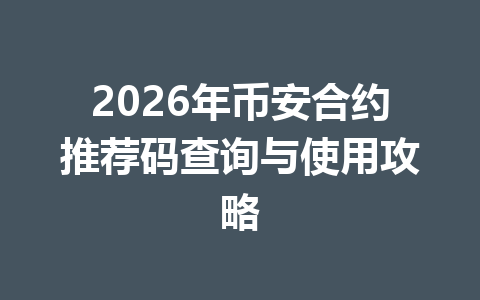 2026年币安合约推荐码查询与使用攻略