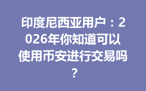 印度尼西亚用户：2026年你知道可以使用币安进行交易吗？