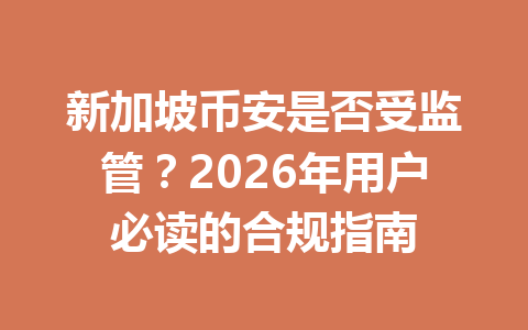 新加坡币安是否受监管？2026年用户必读的合规指南