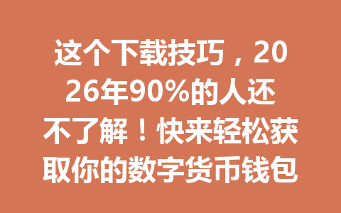 这个下载技巧，2026年90%的人还不了解！快来轻松获取你的数字货币钱包，抢先体验！