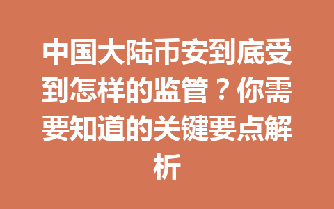 中国大陆币安到底受到怎样的监管？你需要知道的关键要点解析
