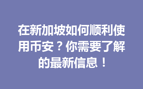 在新加坡如何顺利使用币安？你需要了解的最新信息！