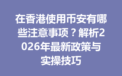 在香港使用币安有哪些注意事项?解析2026年最新政策与实操技巧