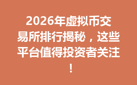 2026年虚拟币交易所排行揭秘，这些平台值得投资者关注！