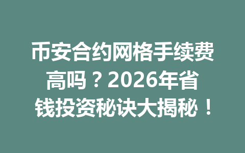 币安合约网格手续费高吗？2026年省钱投资秘诀大揭秘！