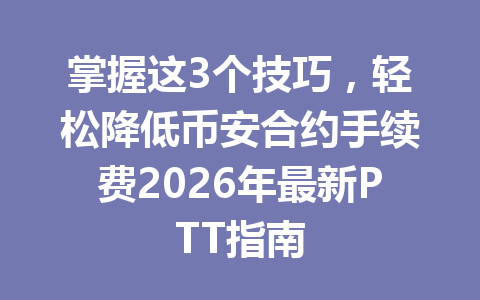 掌握这3个技巧，轻松降低币安合约手续费2026年最新PTT指南