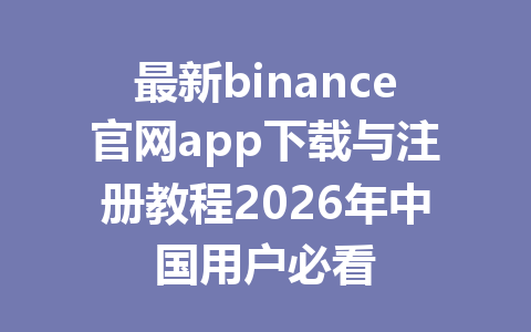 最新binance官网app下载与注册教程2026年中国用户必看