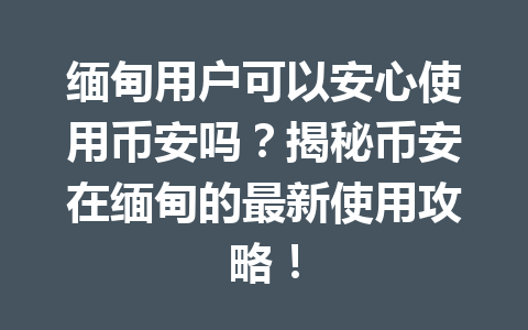 缅甸用户可以安心使用币安吗？揭秘币安在缅甸的最新使用攻略！